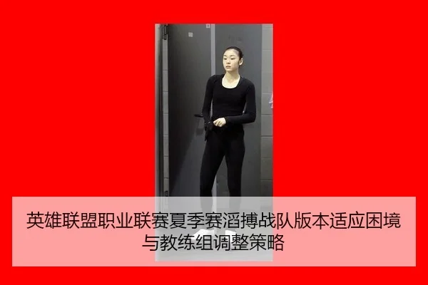 英雄联盟职业联赛夏季赛滔搏战队版本适应困境与教练组调整策略