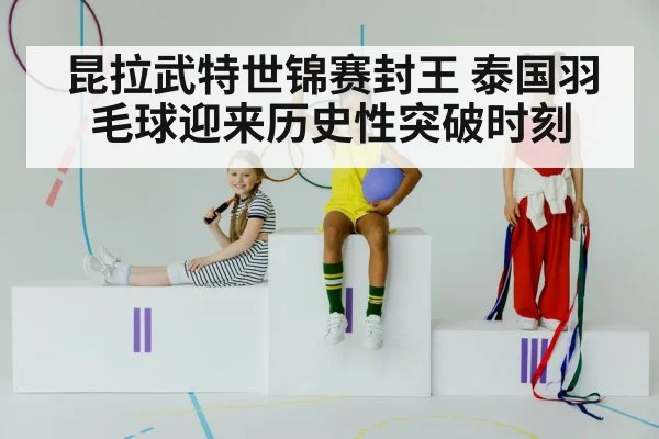 昆拉武特世锦赛封王 泰国羽毛球迎来历史性突破时刻