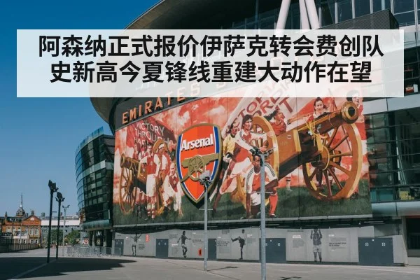 阿森纳正式报价伊萨克转会费创队史新高今夏锋线重建大动作在望