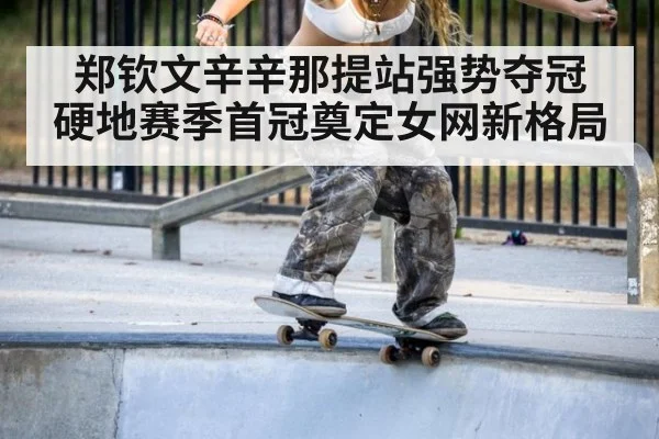 郑钦文辛辛那提站强势夺冠 硬地赛季首冠奠定女网新格局