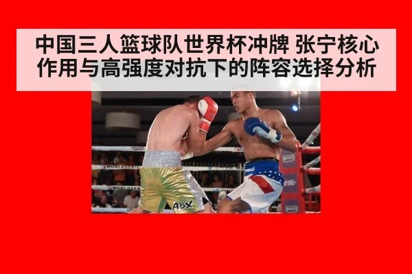 中国三人篮球队世界杯冲牌 张宁核心作用与高强度对抗下的阵容选择分析