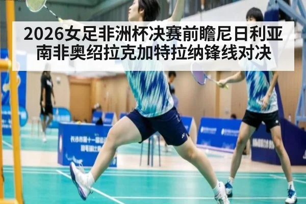 2026女足非洲杯决赛前瞻尼日利亚南非奥绍拉克加特拉纳锋线对决